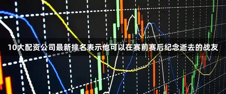 10大配资公司最新排名表示他可以在赛前赛后纪念逝去的战友