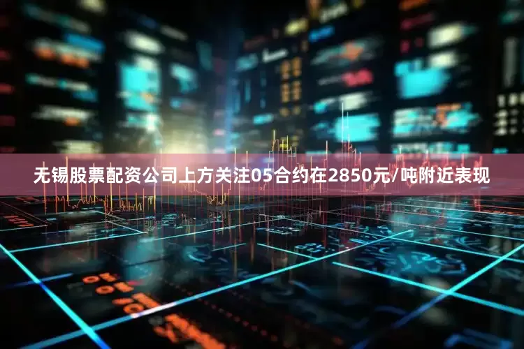 无锡股票配资公司上方关注05合约在2850元/吨附近表现
