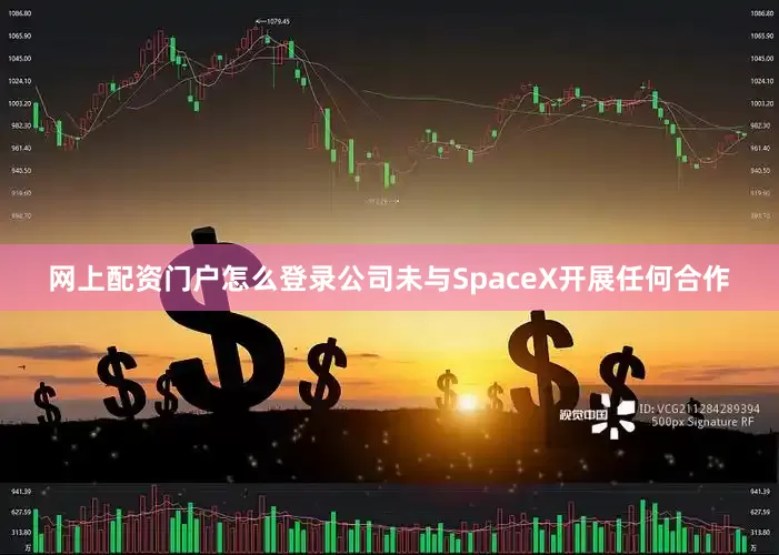 网上配资门户怎么登录公司未与SpaceX开展任何合作