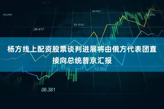 杨方线上配资股票谈判进展将由俄方代表团直接向总统普京汇报