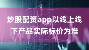 炒股配资app以线上线下产品实际标价为准