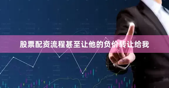 股票配资流程甚至让他的负价转让给我
