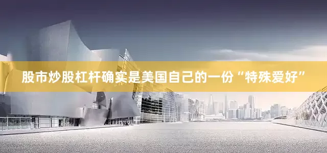 股市炒股杠杆确实是美国自己的一份“特殊爱好”
