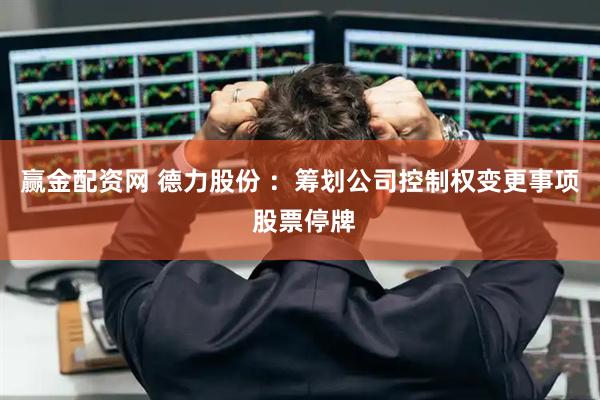 赢金配资网 德力股份 ：筹划公司控制权变更事项 股票停牌