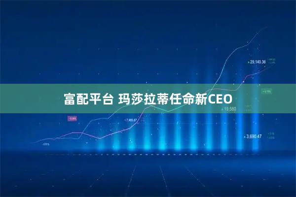 富配平台 玛莎拉蒂任命新CEO
