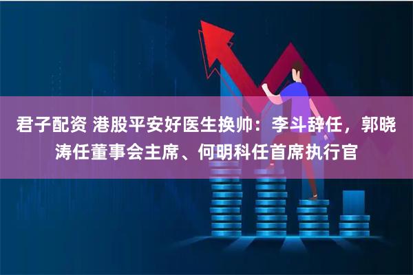 君子配资 港股平安好医生换帅：李斗辞任，郭晓涛任董事会主席、何明科任首席执行官
