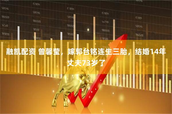 融凯配资 曾馨莹，嫁郭台铭连生三胎，结婚14年丈夫73岁了