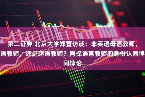 第二证券 北京大学郑萱访谈：非英语母语教师，多语教师，还是超语教师？再探语言教师的身份认同悖论