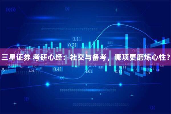 三星证券 考研心经：社交与备考，哪项更磨炼心性？