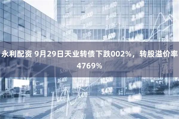 永利配资 9月29日天业转债下跌002%，转股溢价率4769%