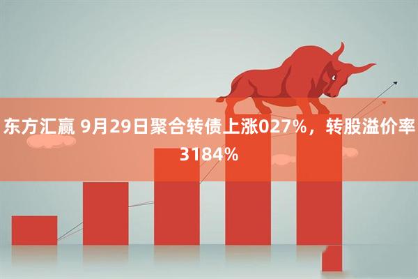 东方汇赢 9月29日聚合转债上涨027%，转股溢价率3184%