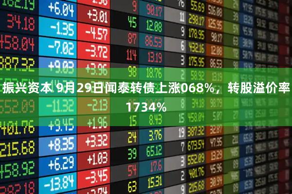振兴资本 9月29日闻泰转债上涨068%，转股溢价率1734%