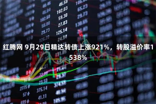 红腾网 9月29日精达转债上涨921%，转股溢价率1538%