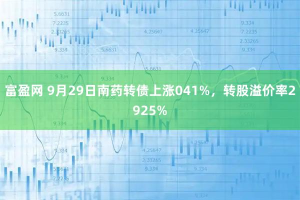 富盈网 9月29日南药转债上涨041%,转股溢价率2925%