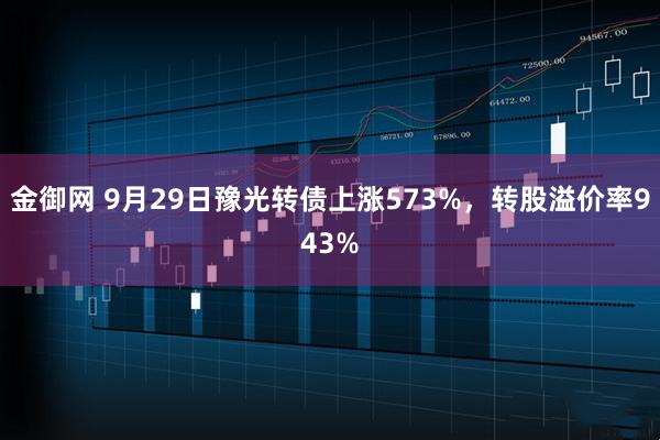 金御网 9月29日豫光转债上涨573%，转股溢价率943%
