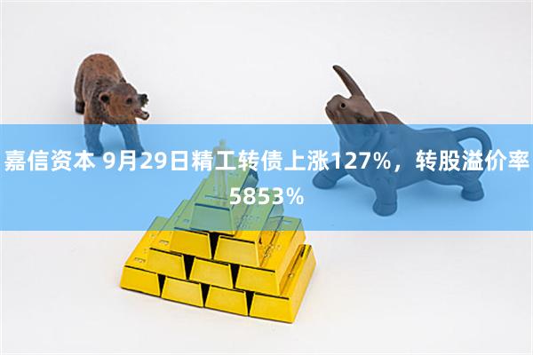 嘉信资本 9月29日精工转债上涨127%，转股溢价率5853%