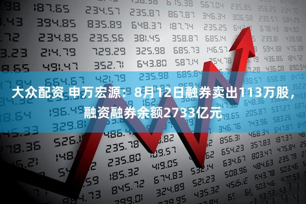 大众配资 申万宏源：8月12日融券卖出113万股，融资融券余额2733亿元