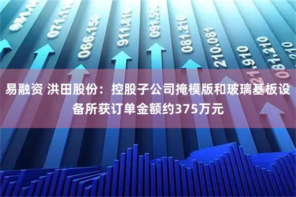 易融资 洪田股份:控股子公司掩模版和玻璃基板设备所获订单金额约375万元