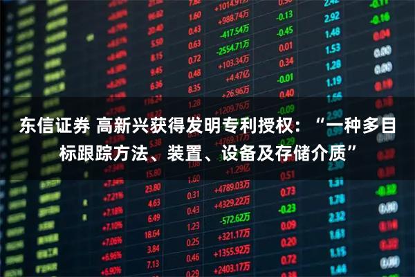 东信证券 高新兴获得发明专利授权：“一种多目标跟踪方法、装置、设备及存储介质”