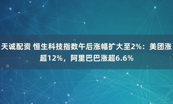 天诚配资 恒生科技指数午后涨幅扩大至2%:美团涨超12%,阿里巴巴涨超6.6%