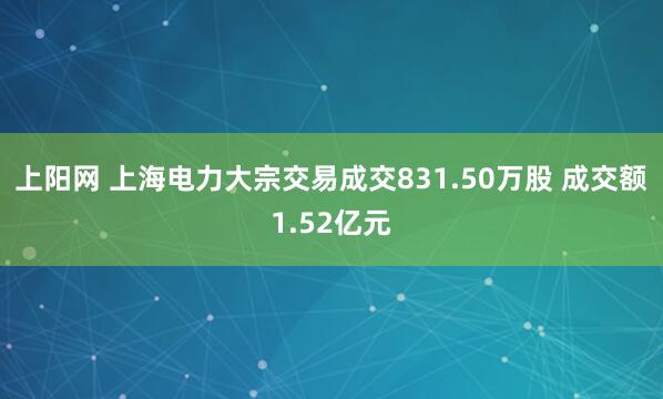 上阳网 上海电力大宗交易成交831.50万股 成交额1.52亿元