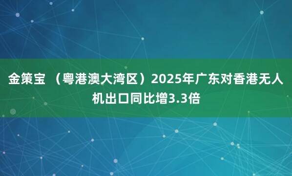 金策宝 (粤港澳大湾区)2025年广东对香港无人机出口同比增3.3倍