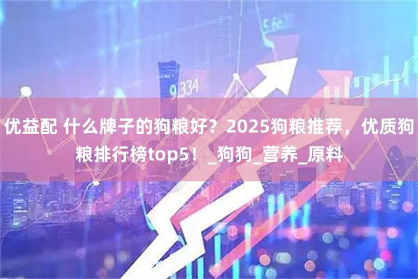 优益配 什么牌子的狗粮好？2025狗粮推荐，优质狗粮排行榜top5！_狗狗_营养_原料