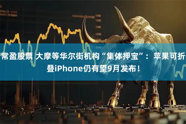 常盈股票 大摩等华尔街机构“集体押宝”：苹果可折叠iPhone仍有望9月发布！