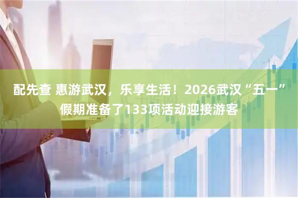 配先查 惠游武汉，乐享生活！2026武汉“五一”假期准备了133项活动迎接游客