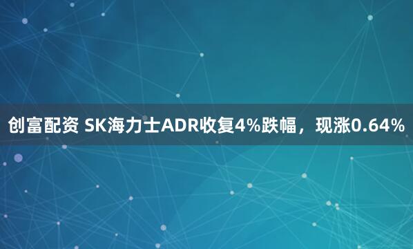 创富配资 SK海力士ADR收复4%跌幅，现涨0.64%