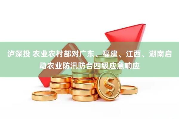 泸深投 农业农村部对广东、福建、江西、湖南启动农业防汛防台四级应急响应