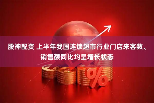 股神配资 上半年我国连锁超市行业门店来客数、销售额同比均呈增长状态