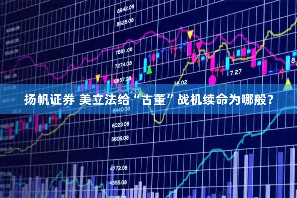 扬帆证券 美立法给“古董”战机续命为哪般？