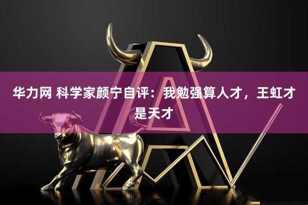 华力网 科学家颜宁自评：我勉强算人才，王虹才是天才