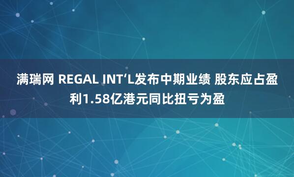 满瑞网 REGAL INT‘L发布中期业绩 股东应占盈利1.58亿港元同比扭亏为盈