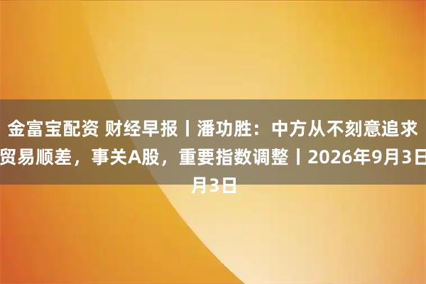 金富宝配资 财经早报丨潘功胜：中方从不刻意追求贸易顺差，事关A股，重要指数调整丨2026年9月3日