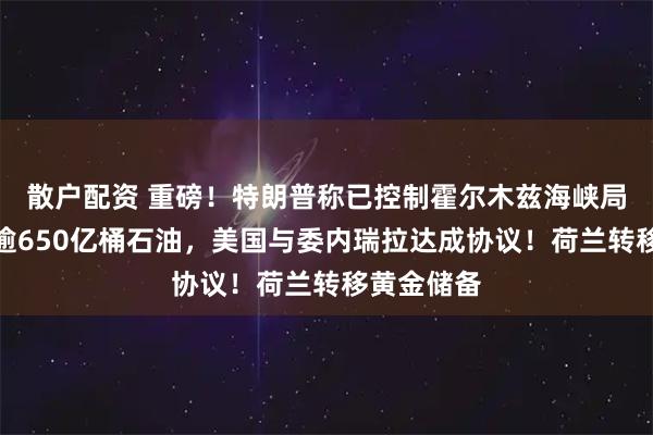 散户配资 重磅！特朗普称已控制霍尔木兹海峡局势！涉及逾650亿桶石油，美国与委内瑞拉达成协议！荷兰转移黄金储备