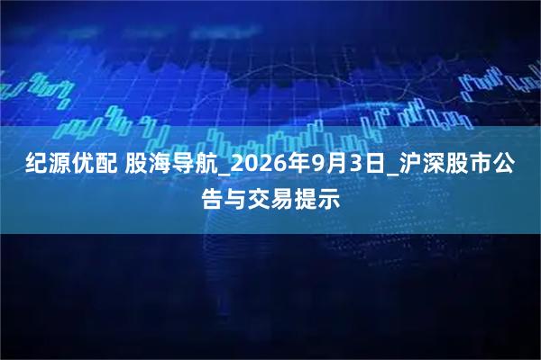 纪源优配 股海导航_2026年9月3日_沪深股市公告与交易提示
