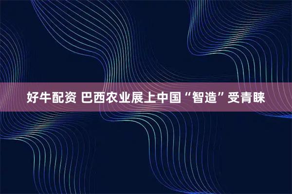 好牛配资 巴西农业展上中国“智造”受青睐